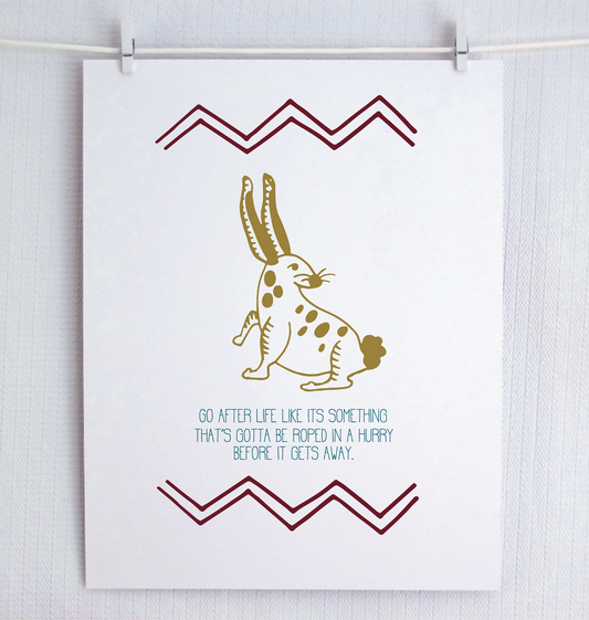 A digital archival print of an original illustration featuring a stylized rabbit with the text 'GO AFTER LIFE LIKE IT'S SOMETHING THAT'S GOTTA BE ROPED IN A HURRY BEFORE IT GETS AWAY' displayed on it. The artwork is presented on a white background.